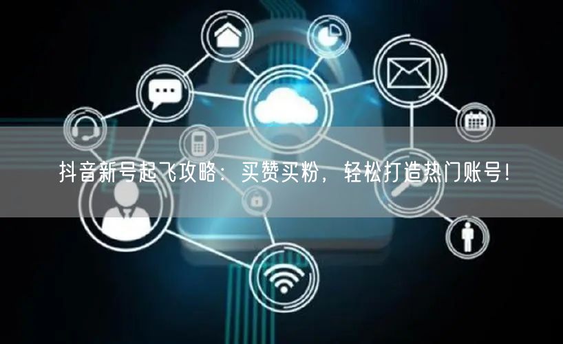 抖音新号起飞攻略：买赞买粉，轻松打造热门账号！