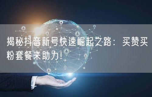 揭秘抖音新号快速崛起之路：买赞买粉套餐来助力！