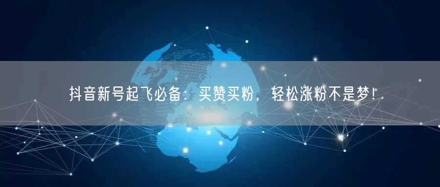抖音新号起飞必备：买赞买粉，轻松涨粉不是梦！