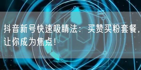 抖音新号快速吸睛法：买赞买粉套餐，让你成为焦点！