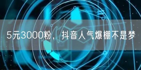 5元3000粉，抖音人气爆棚不是梦