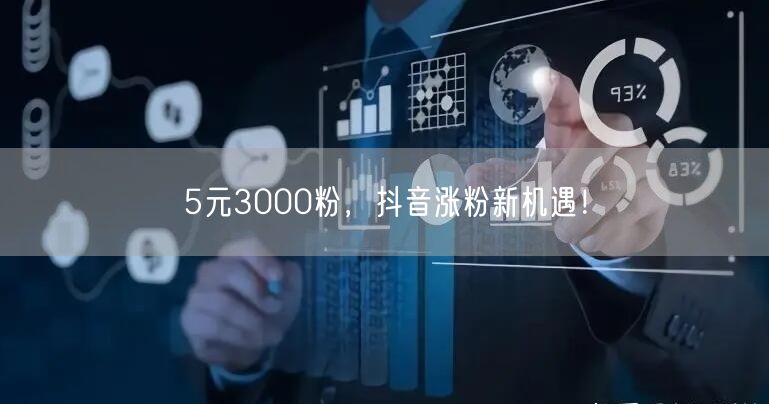 5元3000粉，抖音涨粉新机遇！