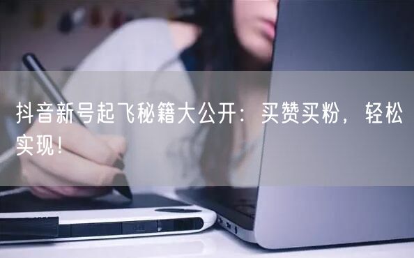 抖音新号起飞秘籍大公开：买赞买粉，轻松实现！