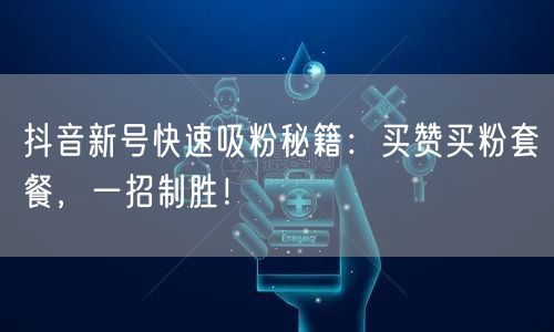抖音新号快速吸粉秘籍：买赞买粉套餐，一招制胜！