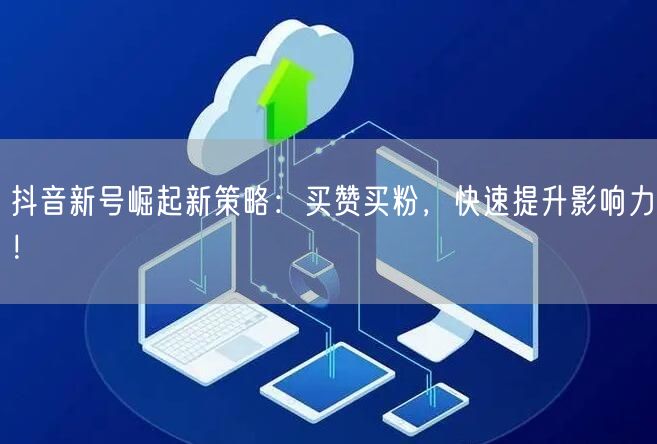 抖音新号崛起新策略：买赞买粉，快速提升影响力！