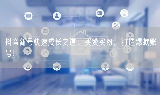 抖音新号快速成长之道：买赞买粉，打造爆款账号！