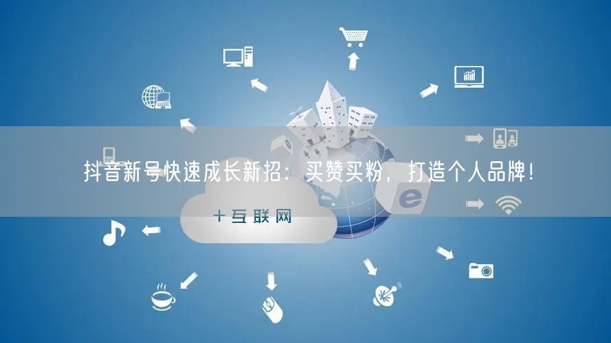 抖音新号快速成长新招：买赞买粉，打造个人品牌！