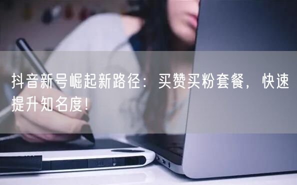 抖音新号崛起新路径：买赞买粉套餐，快速提升知名度！