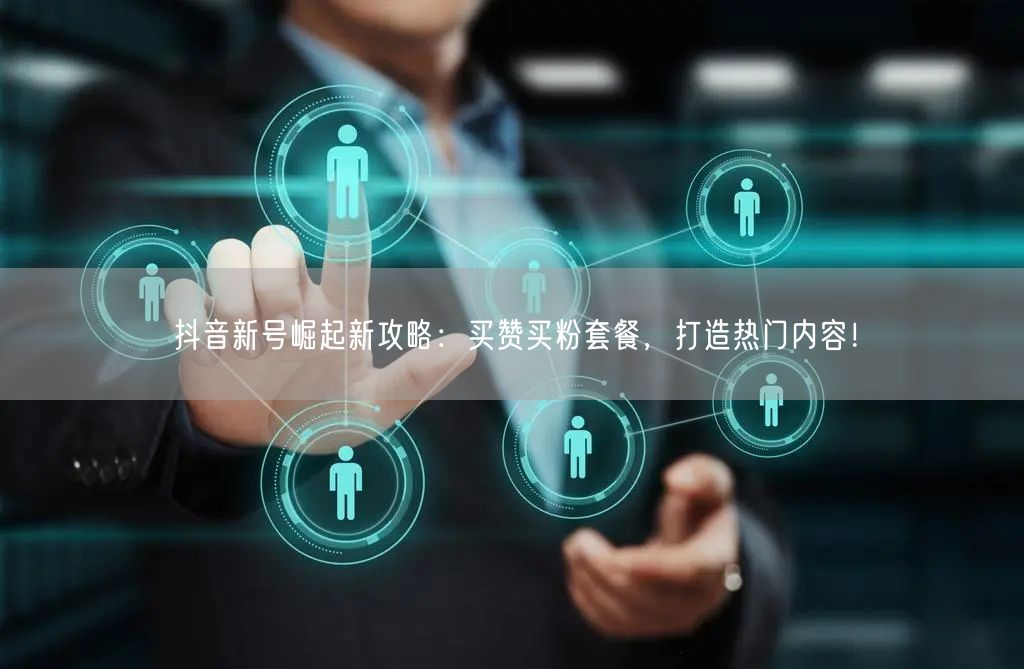 抖音新号崛起新攻略：买赞买粉套餐，打造热门内容！