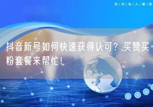 抖音新号如何快速获得认可？买赞买粉套餐来帮忙！