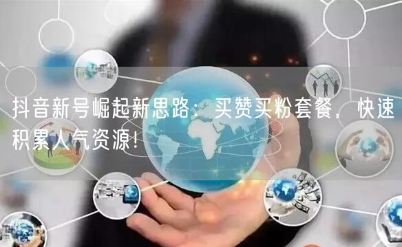 抖音新号崛起新思路：买赞买粉套餐，快速积累人气资源！