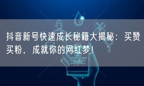 抖音新号快速成长秘籍大揭秘：买赞买粉，成就你的网红梦！