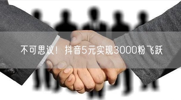 不可思议！抖音5元实现3000粉飞跃