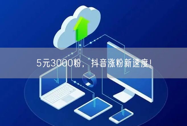 5元3000粉，抖音涨粉新速度！