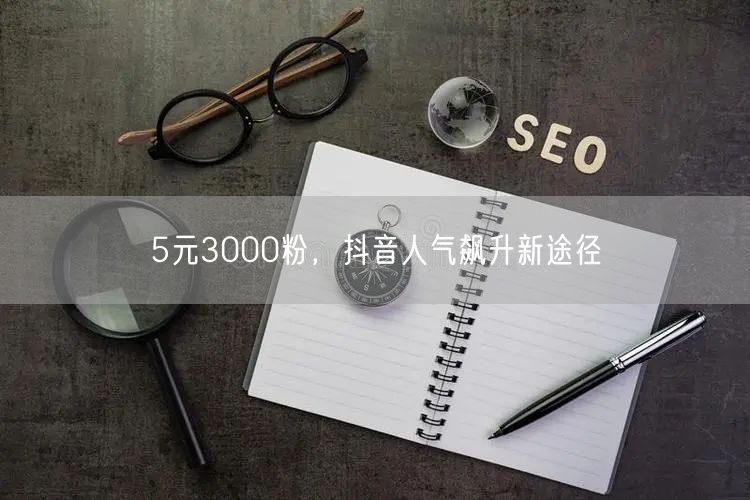 5元3000粉，抖音人气飙升新途径