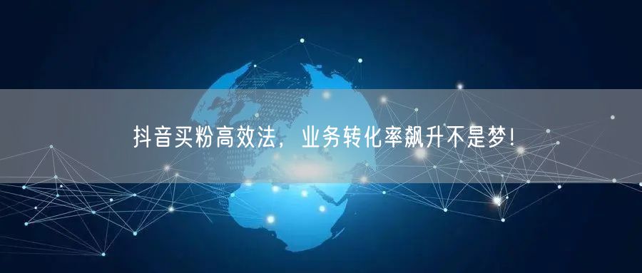 抖音买粉高效法，业务转化率飙升不是梦！