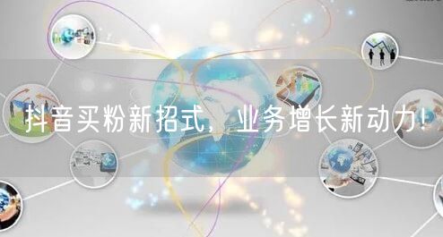 抖音买粉新招式，业务增长新动力！