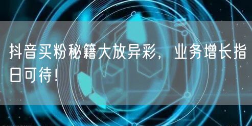 抖音买粉秘籍大放异彩，业务增长指日可待！