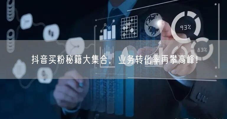 抖音买粉秘籍大集合，业务转化率再攀高峰！