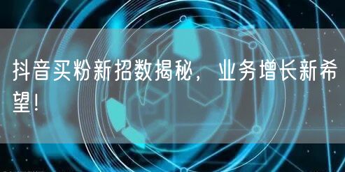 抖音买粉新招数揭秘，业务增长新希望！