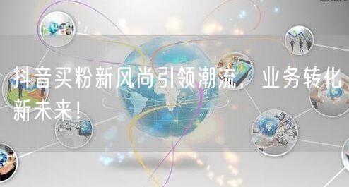 抖音买粉新风尚引领潮流，业务转化新未来！