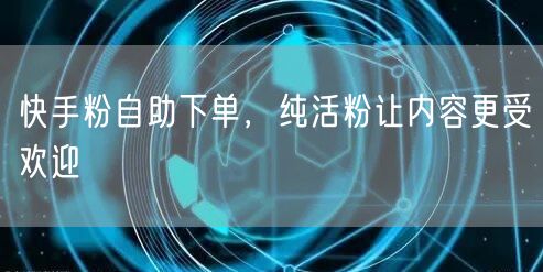 快手粉自助下单，纯活粉让内容更受欢迎