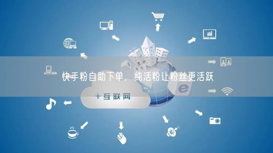 快手粉自助下单，纯活粉让粉丝更活跃