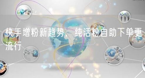 快手增粉新趋势，纯活粉自助下单更流行