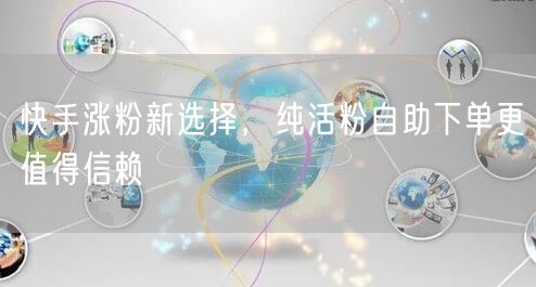 快手涨粉新选择，纯活粉自助下单更值得信赖