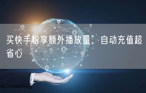 买快手粉享额外播放量，自动充值超省心
