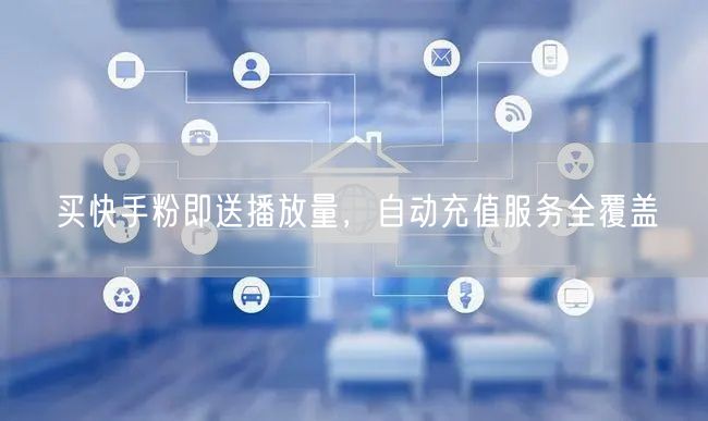 买快手粉即送播放量，自动充值服务全覆盖