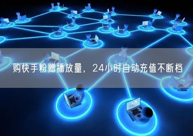 购快手粉赠播放量，24小时自动充值不断档