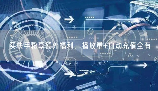买快手粉享额外福利，播放量+自动充值全有
