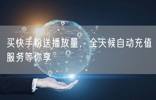 买快手粉送播放量，全天候自动充值服务等你享