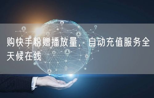 购快手粉赠播放量，自动充值服务全天候在线
