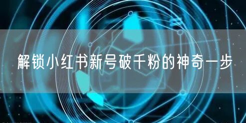 解锁小红书新号破千粉的神奇一步