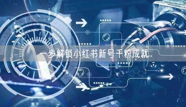 一步解锁小红书新号千粉成就
