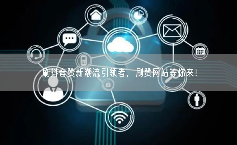 刷抖音赞新潮流引领者，刷赞网站等你来！