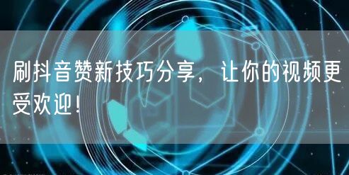 刷抖音赞新技巧分享，让你的视频更受欢迎！