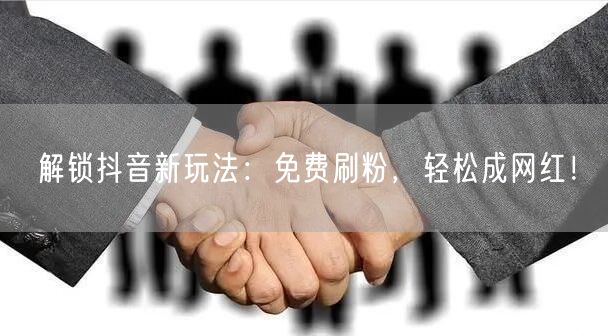 解锁抖音新玩法：免费刷粉，轻松成网红！