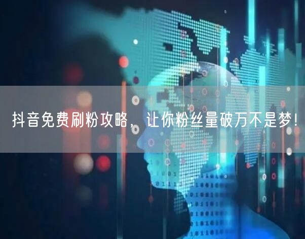 抖音免费刷粉攻略，让你粉丝量破万不是梦！