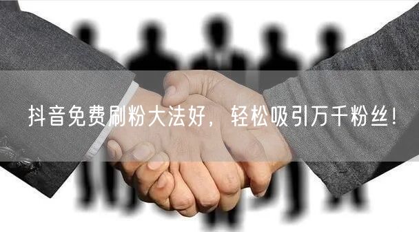 抖音免费刷粉大法好，轻松吸引万千粉丝！