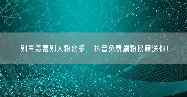 别再羡慕别人粉丝多，抖音免费刷粉秘籍送你！