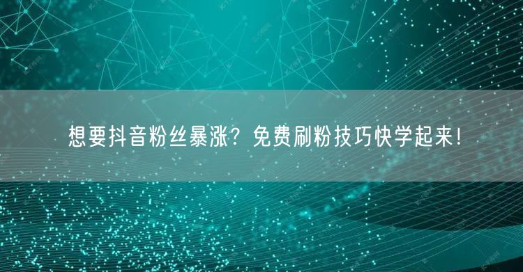 想要抖音粉丝暴涨？免费刷粉技巧快学起来！