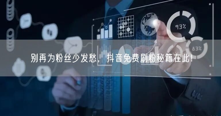 别再为粉丝少发愁，抖音免费刷粉秘籍在此！