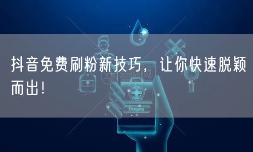 抖音免费刷粉新技巧，让你快速脱颖而出！