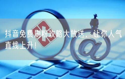 抖音免费刷粉攻略大放送，让你人气直线上升！