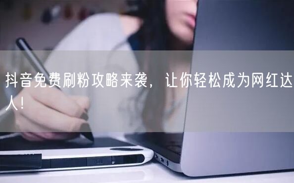 抖音免费刷粉攻略来袭，让你轻松成为网红达人！