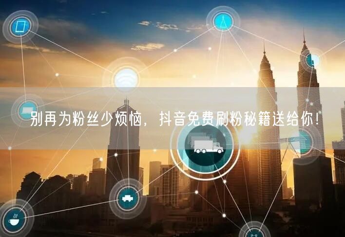 别再为粉丝少烦恼，抖音免费刷粉秘籍送给你！