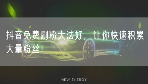 抖音免费刷粉大法好，让你快速积累大量粉丝！